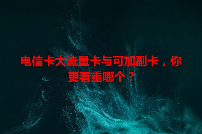 电信卡大流量卡与可加副卡，你更看重哪个？