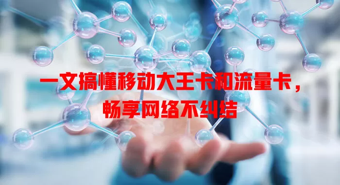 一文搞懂移动大王卡和流量卡，畅享网络不纠结