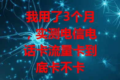 我用了3个月，实测电信电话卡流量卡到底卡不卡