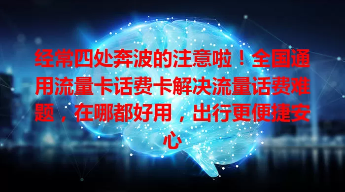 经常四处奔波的注意啦！全国通用流量卡话费卡解决流量话费难题，在哪都好用，出行更便捷安心