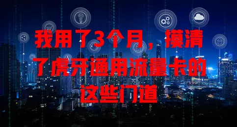我用了3个月，摸清了虎牙通用流量卡的这些门道