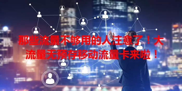 那些流量不够用的人注意了！大流量无预存移动流量卡来啦！