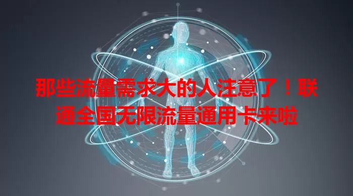 那些流量需求大的人注意了！联通全国无限流量通用卡来啦
