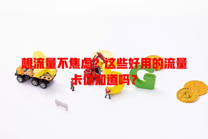 想流量不焦虑？这些好用的流量卡你知道吗？