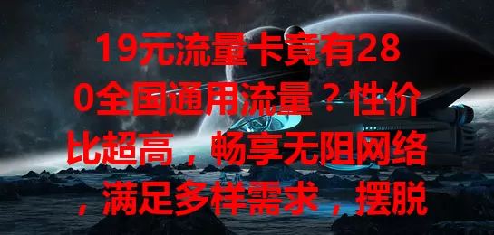 19元流量卡竟有280全国通用流量？性价比超高，畅享无阻网络，满足多样需求，摆脱地域限制，值得考虑！