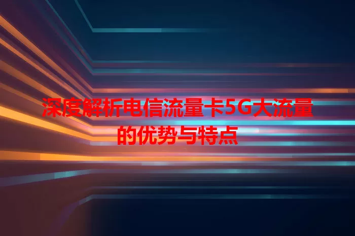 深度解析电信流量卡5G大流量的优势与特点