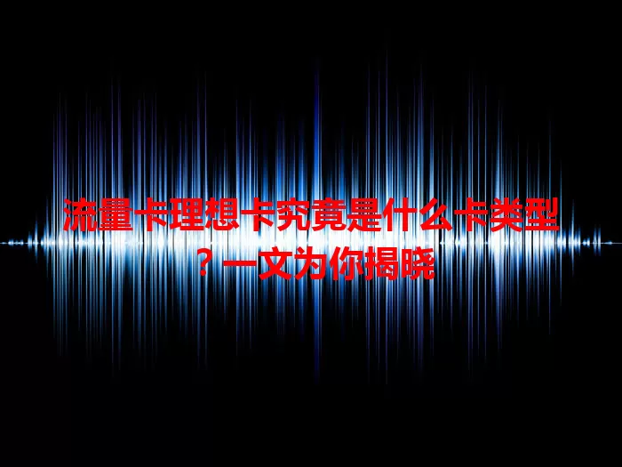 流量卡理想卡究竟是什么卡类型？一文为你揭晓