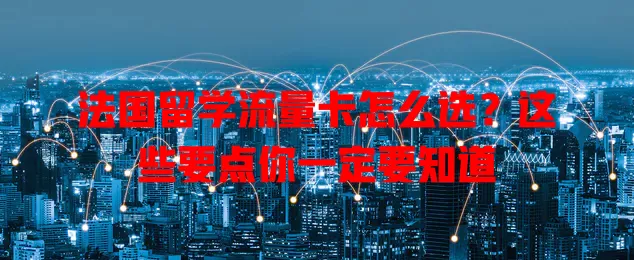 法国留学流量卡怎么选？这些要点你一定要知道