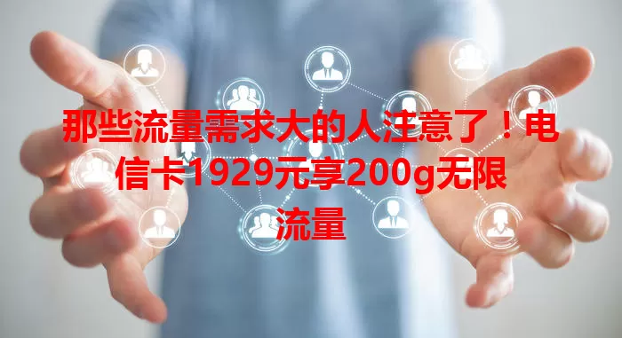 那些流量需求大的人注意了！电信卡1929元享200g无限流量