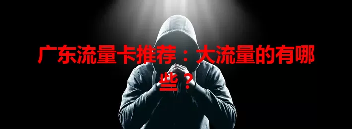 广东流量卡推荐：大流量的有哪些？