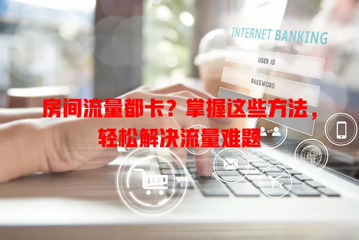 房间流量都卡？掌握这些方法，轻松解决流量难题