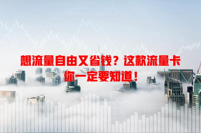 想流量自由又省钱？这款流量卡你一定要知道！