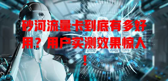 砂河流量卡到底有多好用？用户实测效果惊人！