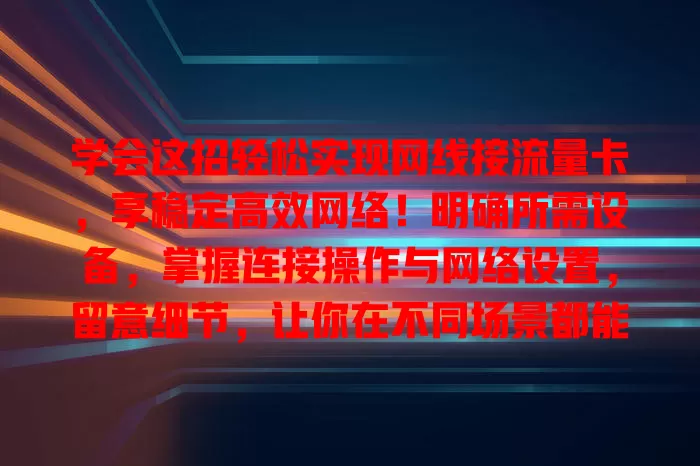 学会这招轻松实现网线接流量卡，享稳定高效网络！明确所需设备，掌握连接操作与网络设置，留意细节，让你在不同场景都能轻松应对网络需求