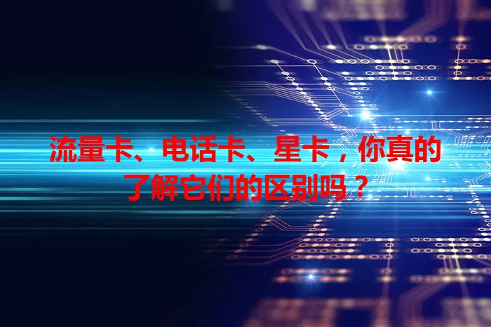流量卡、电话卡、星卡，你真的了解它们的区别吗？