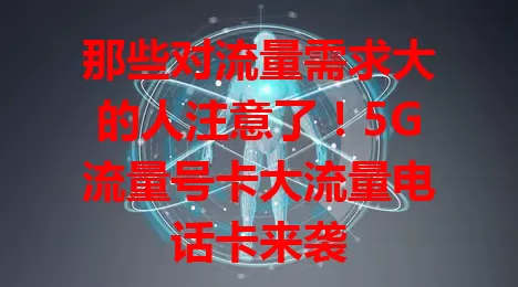 那些对流量需求大的人注意了！5G流量号卡大流量电话卡来袭