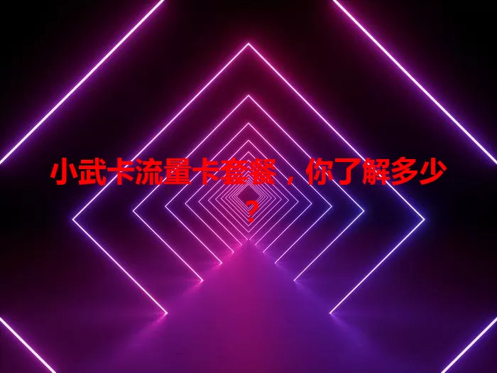 小武卡流量卡套餐，你了解多少？