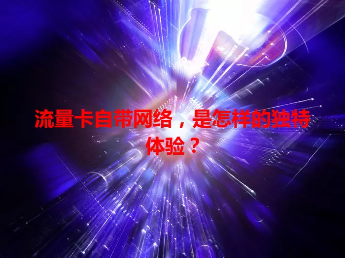 流量卡自带网络，是怎样的独特体验？