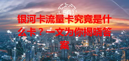 银河卡流量卡究竟是什么卡？一文为你揭晓答案