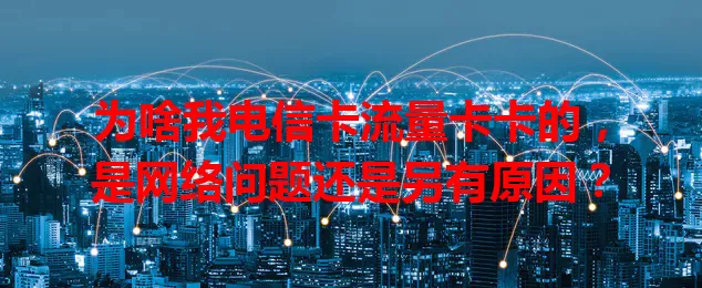 为啥我电信卡流量卡卡的，是网络问题还是另有原因？