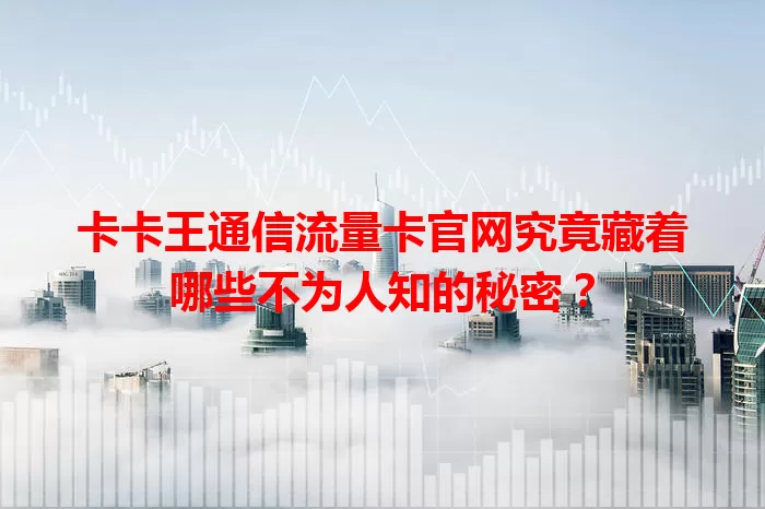 卡卡王通信流量卡官网究竟藏着哪些不为人知的秘密？
