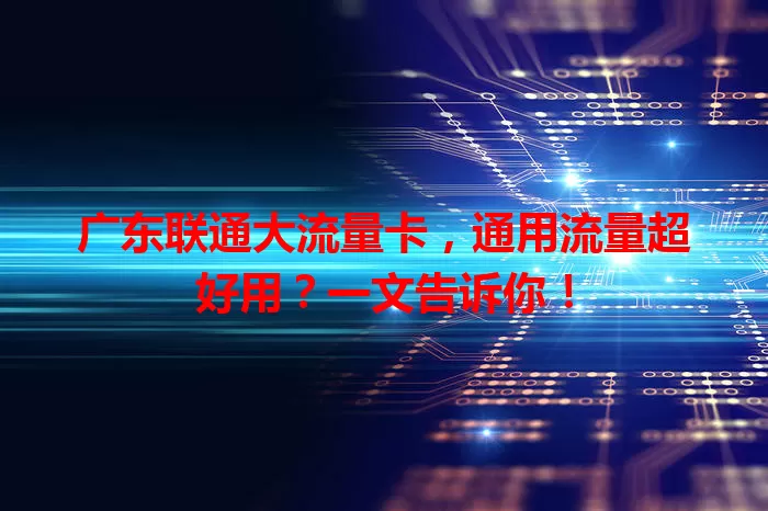 广东联通大流量卡，通用流量超好用？一文告诉你！