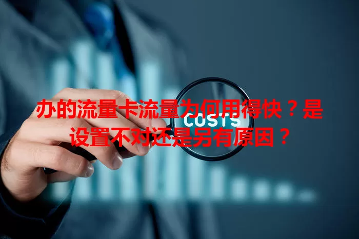 办的流量卡流量为何用得快？是设置不对还是另有原因？