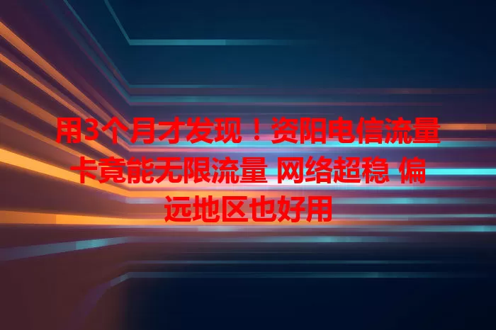 用3个月才发现！资阳电信流量卡竟能无限流量 网络超稳 偏远地区也好用
