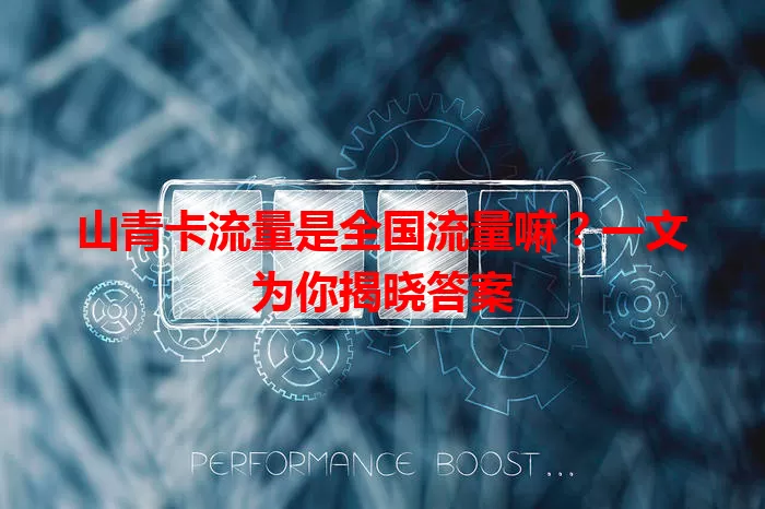山青卡流量是全国流量嘛？一文为你揭晓答案