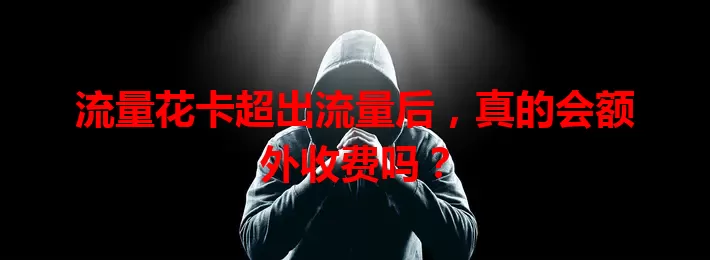 流量花卡超出流量后，真的会额外收费吗？