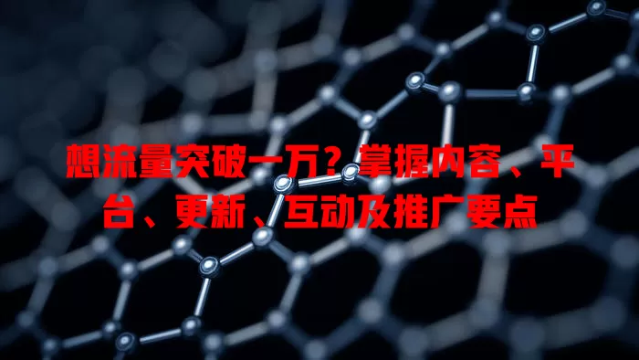 想流量突破一万？掌握内容、平台、更新、互动及推广要点