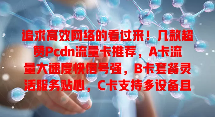 追求高效网络的看过来！几款超赞Pcdn流量卡推荐，A卡流量大速度快信号强，B卡套餐灵活服务贴心，C卡支持多设备且资费性价比高