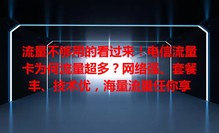 流量不够用的看过来！电信流量卡为何流量超多？网络强、套餐丰、技术优，海量流量任你享