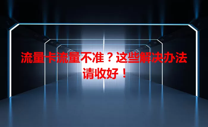 流量卡流量不准？这些解决办法请收好！