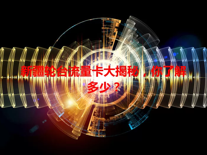 新疆轮台流量卡大揭秘，你了解多少？
