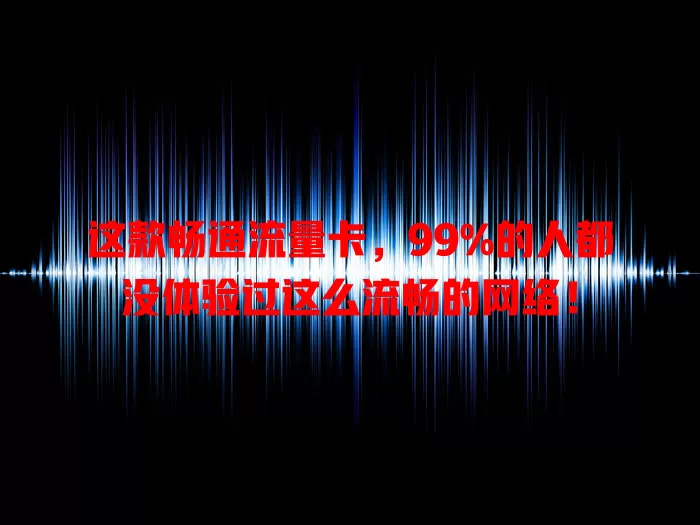 这款畅通流量卡，99%的人都没体验过这么流畅的网络！