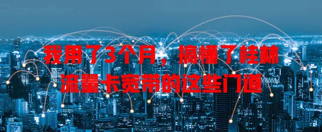 我用了3个月，搞懂了桂林流量卡宽带的这些门道