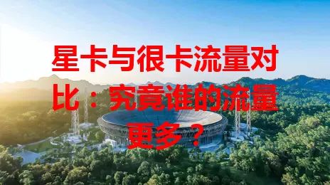 星卡与很卡流量对比：究竟谁的流量更多？