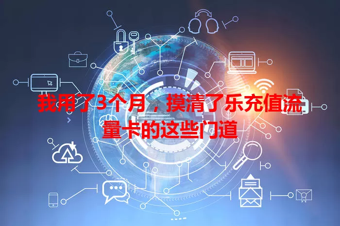 我用了3个月，摸清了乐充值流量卡的这些门道