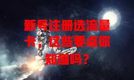 新号注册选流量卡，这些要点你知道吗？