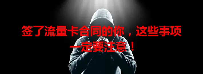 签了流量卡合同的你，这些事项一定要注意！