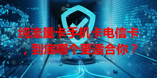 纯流量卡手机卡电信卡，到底哪个更适合你？