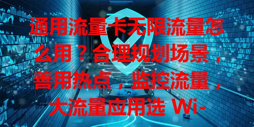 通用流量卡无限流量怎么用？合理规划场景，善用热点，监控流量，大流量应用选 Wi-Fi，让便利最大化