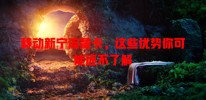 移动新宁流量卡，这些优势你可能还不了解