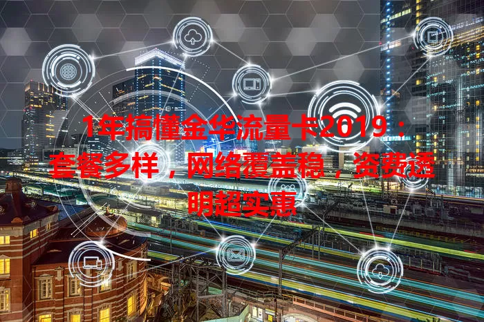 1年搞懂金华流量卡2019：套餐多样，网络覆盖稳，资费透明超实惠