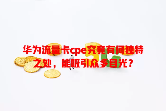 华为流量卡cpe究竟有何独特之处，能吸引众多目光？