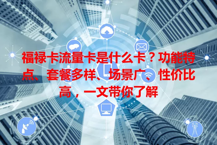 福禄卡流量卡是什么卡？功能特点、套餐多样、场景广、性价比高，一文带你了解