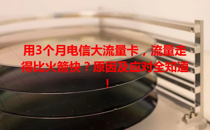 用3个月电信大流量卡，流量走得比火箭快？原因及应对全知道！