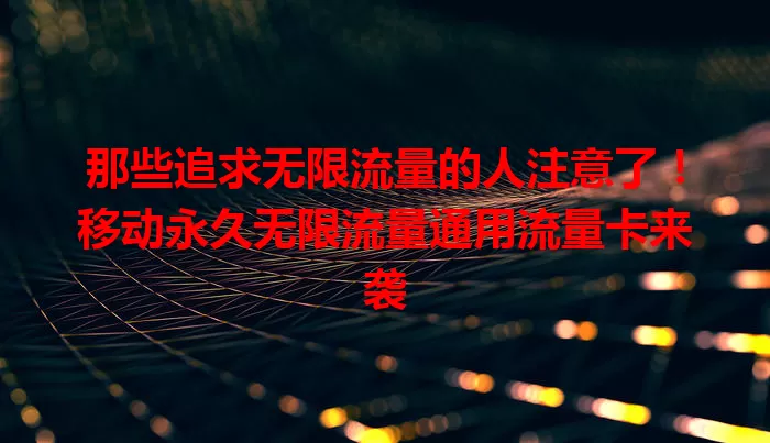 那些追求无限流量的人注意了！移动永久无限流量通用流量卡来袭