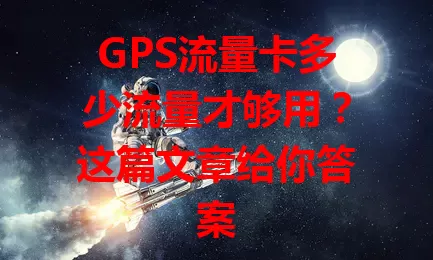 GPS流量卡多少流量才够用？这篇文章给你答案